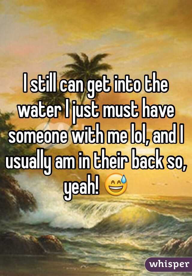 I still can get into the water I just must have someone with me lol, and I usually am in their back so, yeah! 😅