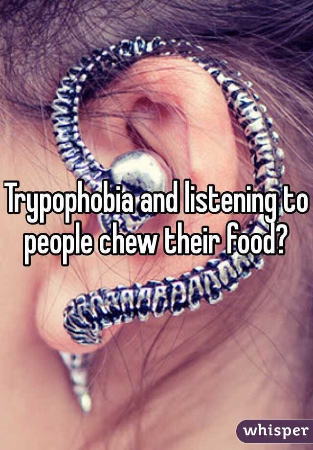 Trypophobia and listening to people chew their food?