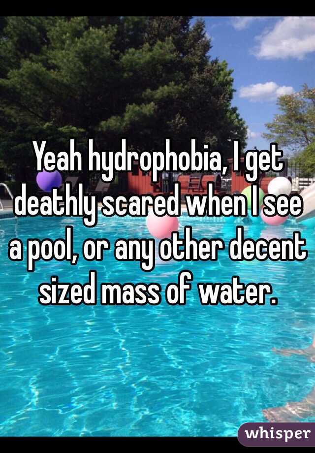 Yeah hydrophobia, I get deathly scared when I see a pool, or any other decent sized mass of water.