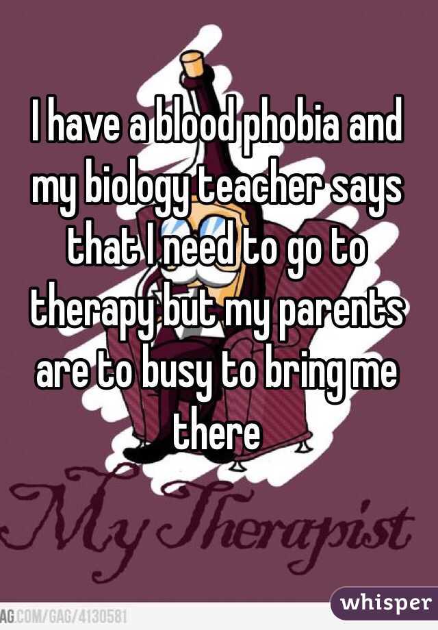 I have a blood phobia and my biology teacher says that I need to go to therapy but my parents are to busy to bring me there