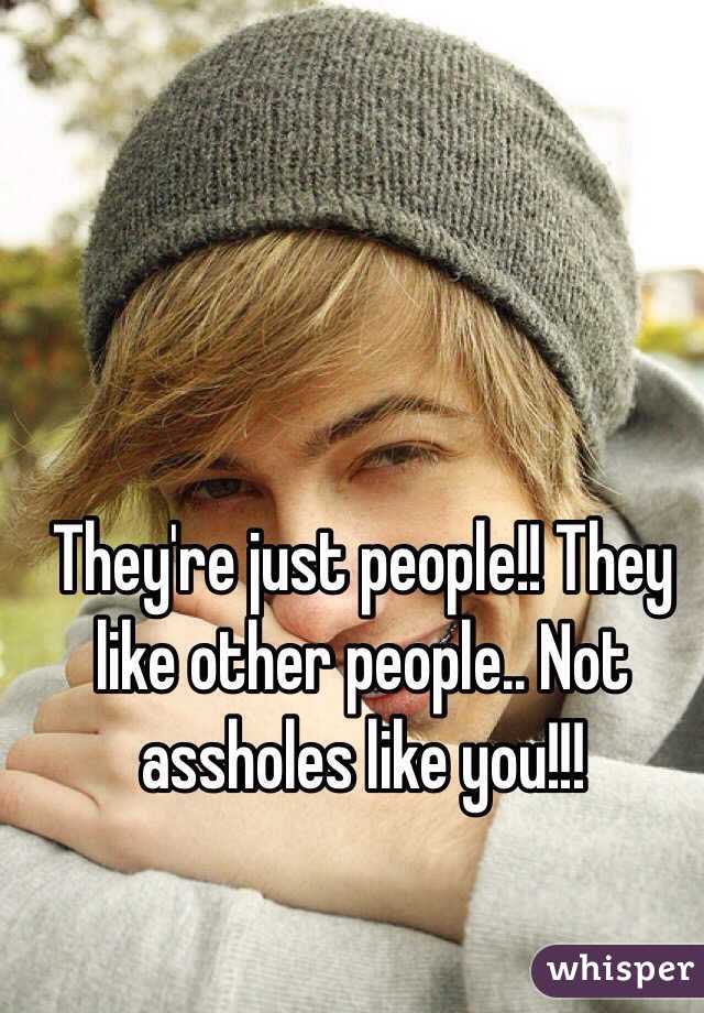 They're just people!! They like other people.. Not assholes like you!!!