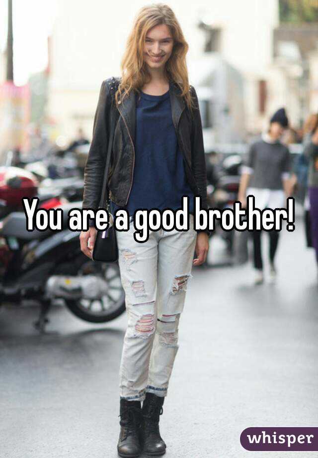 You are a good brother!