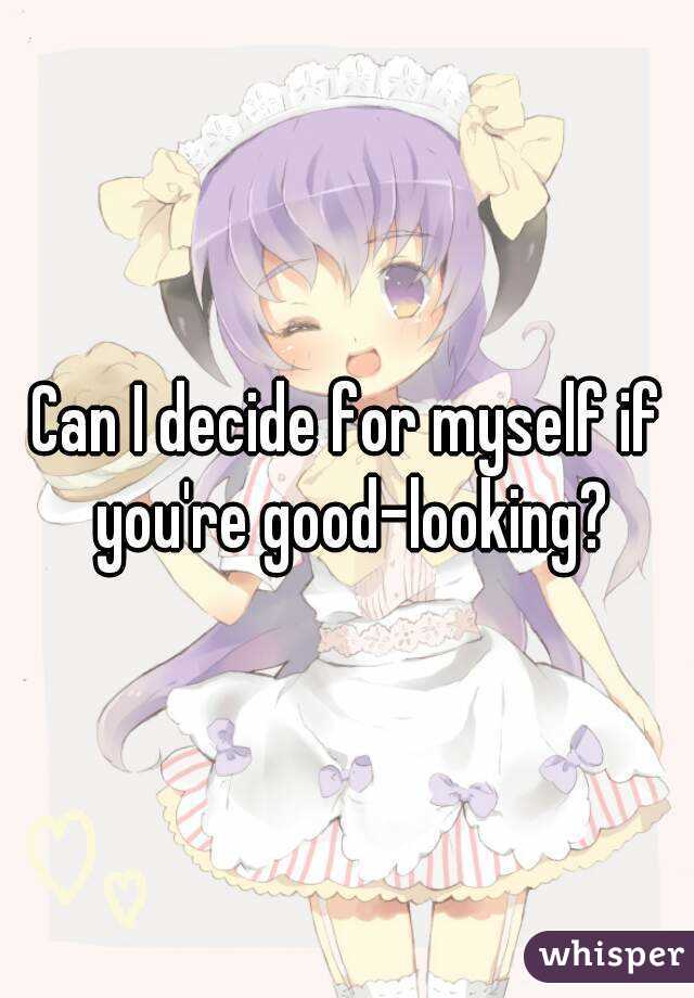 Can I decide for myself if you're good-looking?