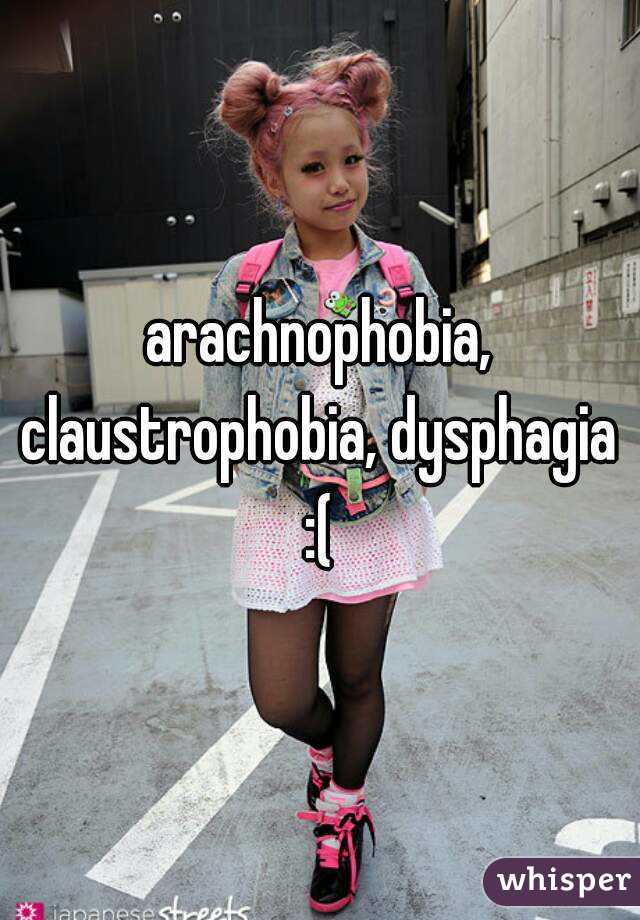 arachnophobia, claustrophobia, dysphagia  :( 