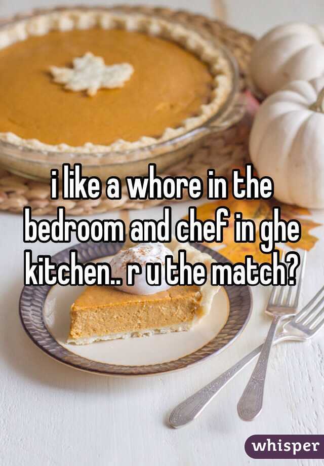 i like a whore in the bedroom and chef in ghe kitchen.. r u the match?