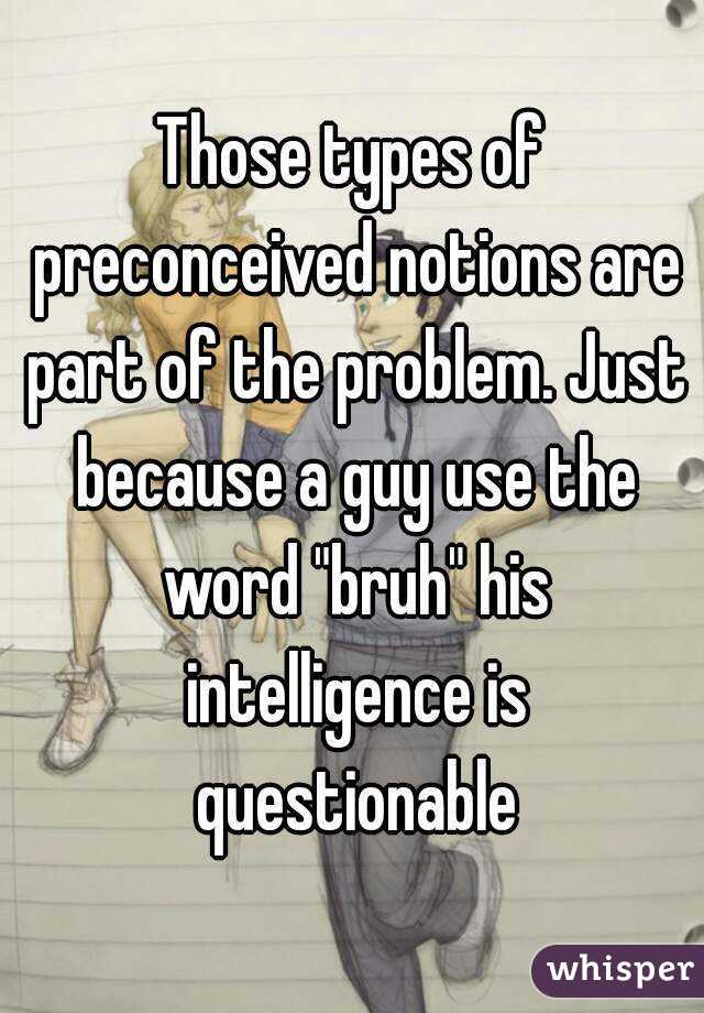 Those types of preconceived notions are part of the problem. Just because a guy use the word "bruh" his intelligence is questionable