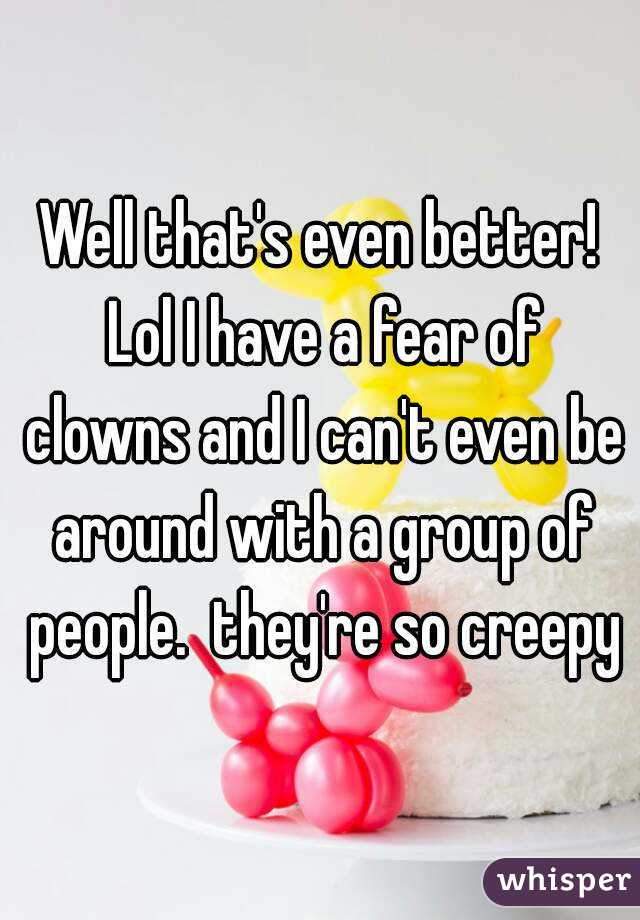 Well that's even better! Lol I have a fear of clowns and I can't even be around with a group of people.  they're so creepy