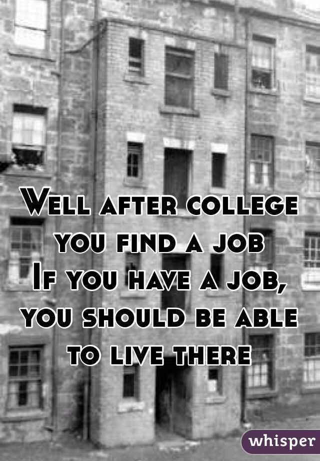 Well after college you find a job
If you have a job, you should be able to live there 