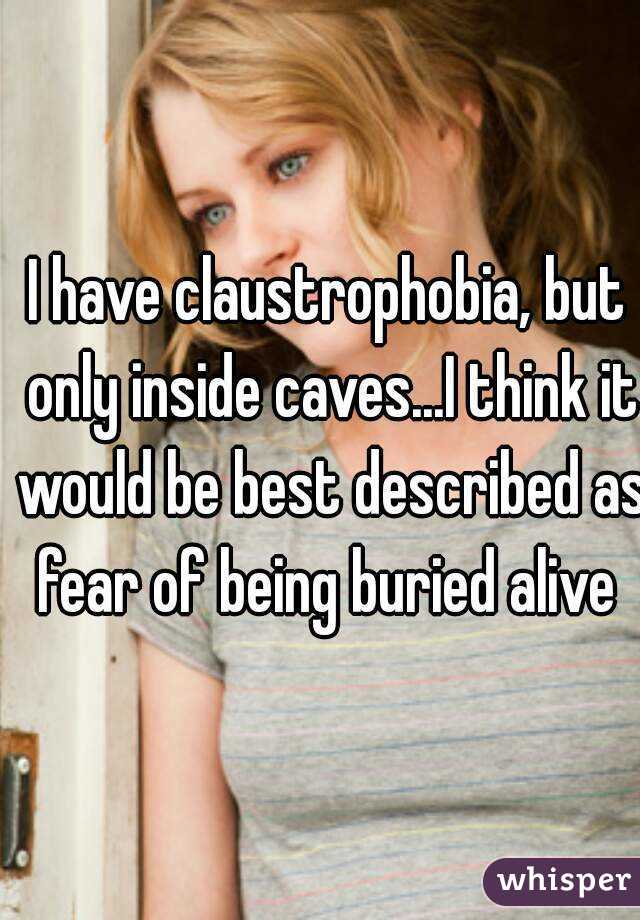 I have claustrophobia, but only inside caves...I think it would be best described as fear of being buried alive 