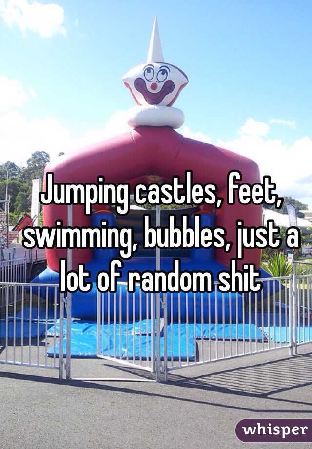 Jumping castles, feet, swimming, bubbles, just a lot of random shit