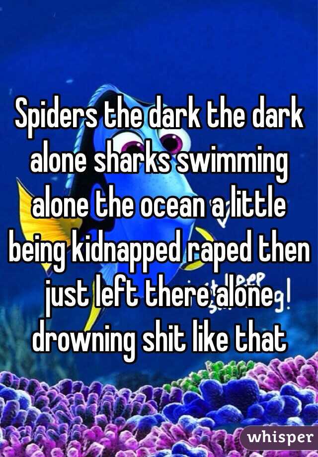 Spiders the dark the dark alone sharks swimming alone the ocean a little being kidnapped raped then just left there alone drowning shit like that 