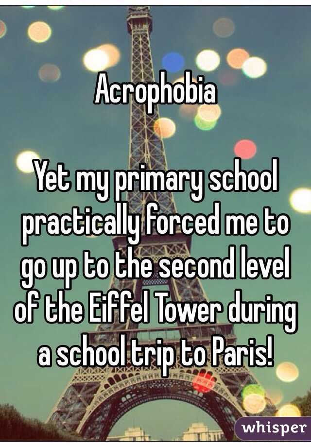 Acrophobia

Yet my primary school practically forced me to go up to the second level of the Eiffel Tower during a school trip to Paris!