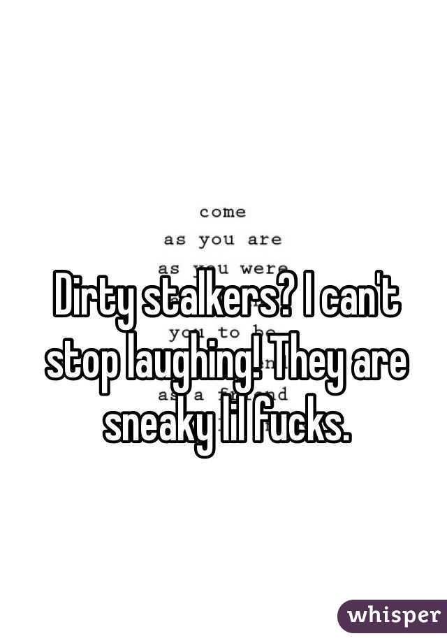 Dirty stalkers? I can't stop laughing! They are sneaky lil fucks. 