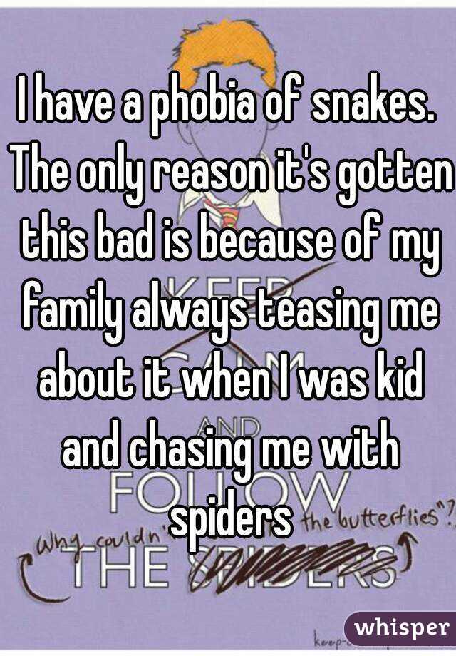 I have a phobia of snakes. The only reason it's gotten this bad is because of my family always teasing me about it when I was kid and chasing me with spiders