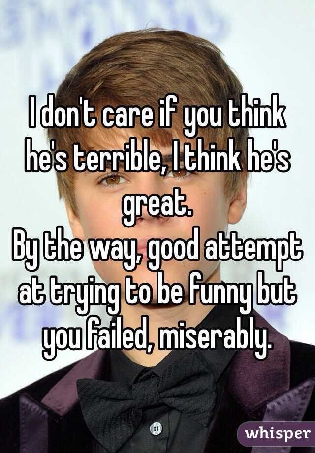 I don't care if you think he's terrible, I think he's great.
By the way, good attempt at trying to be funny but you failed, miserably.