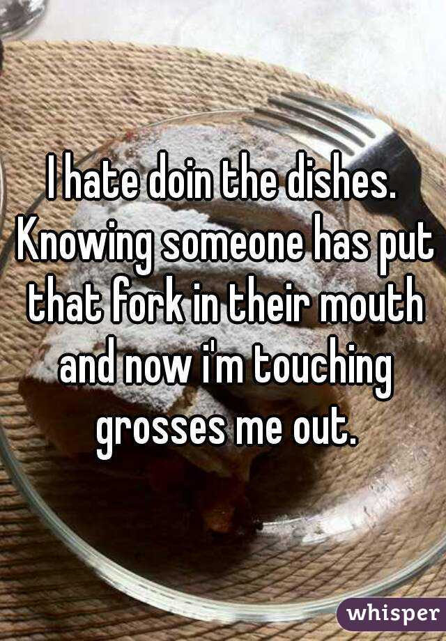 I hate doin the dishes. Knowing someone has put that fork in their mouth and now i'm touching grosses me out.