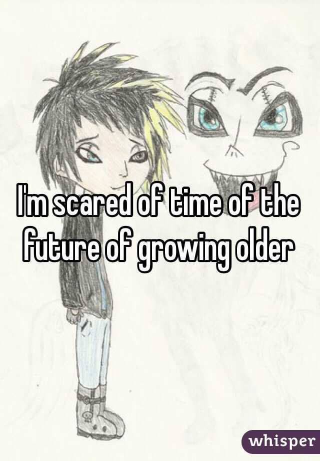 I'm scared of time of the future of growing older 