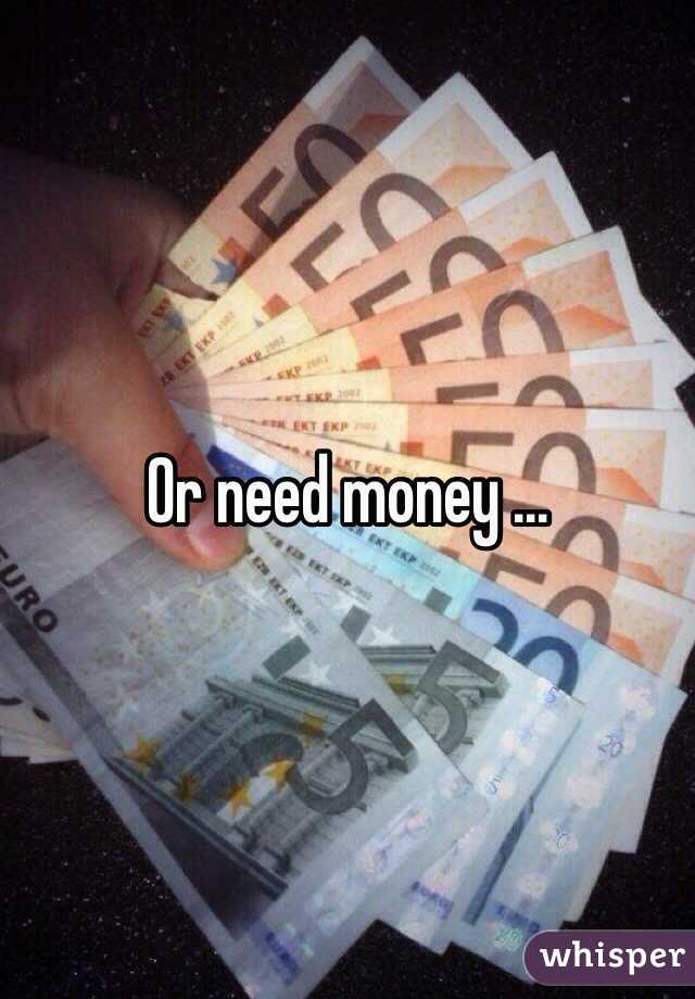 Or need money ... 