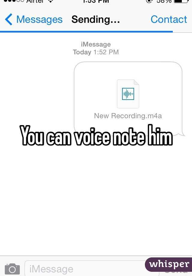 You can voice note him