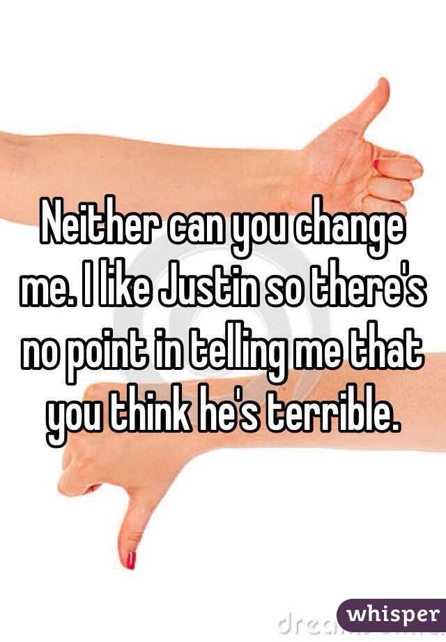 Neither can you change me. I like Justin so there's no point in telling me that you think he's terrible.