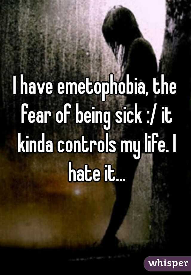 I have emetophobia, the fear of being sick :/ it kinda controls my life. I hate it...