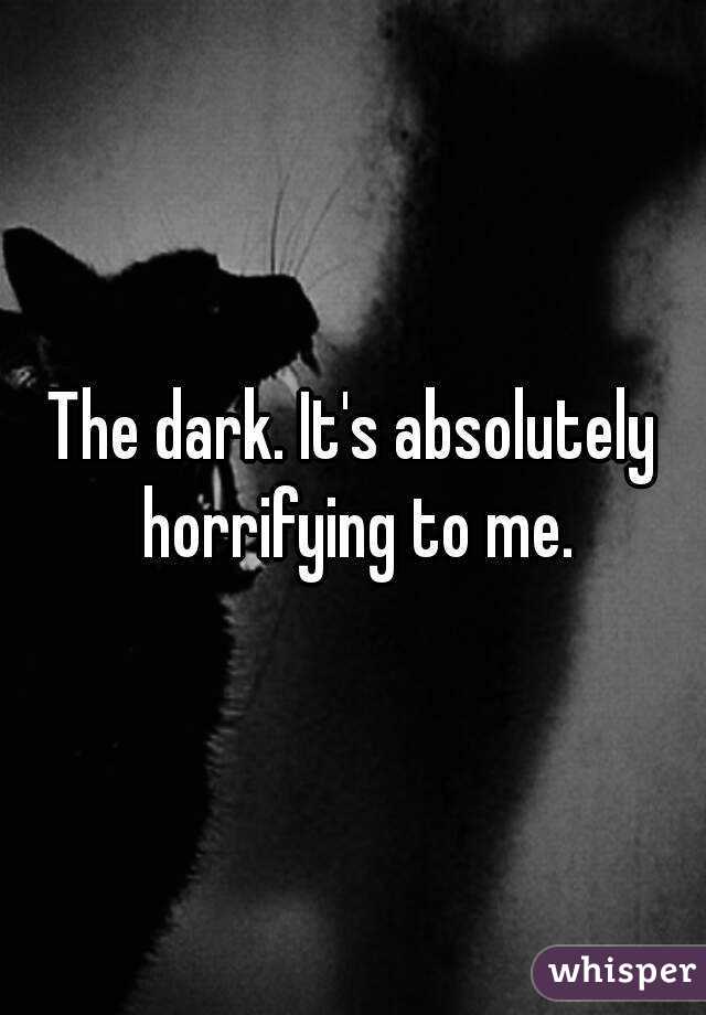 The dark. It's absolutely horrifying to me.