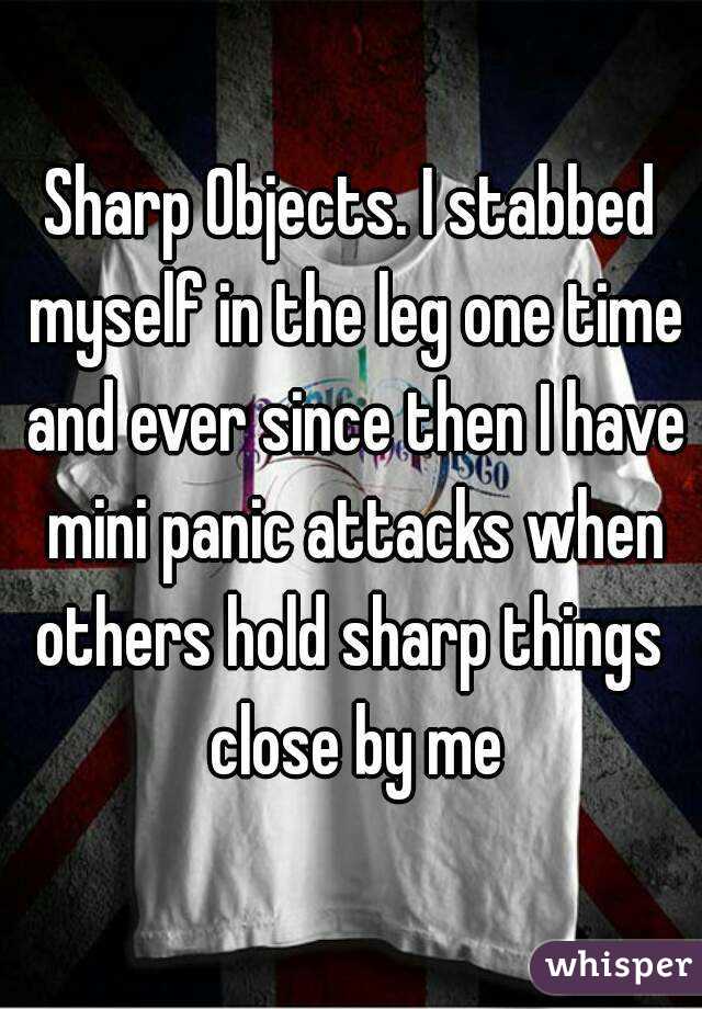 Sharp Objects. I stabbed myself in the leg one time and ever since then I have mini panic attacks when others hold sharp things  close by me