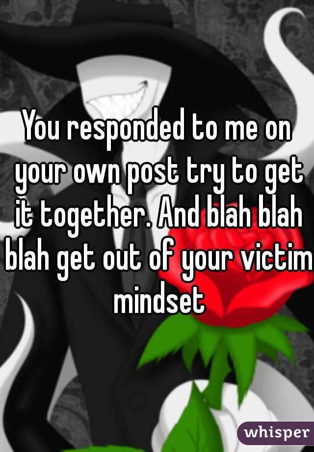 You responded to me on your own post try to get it together. And blah blah blah get out of your victim mindset