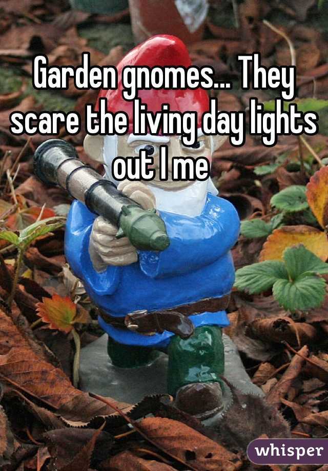 Garden gnomes... They scare the living day lights out I me 