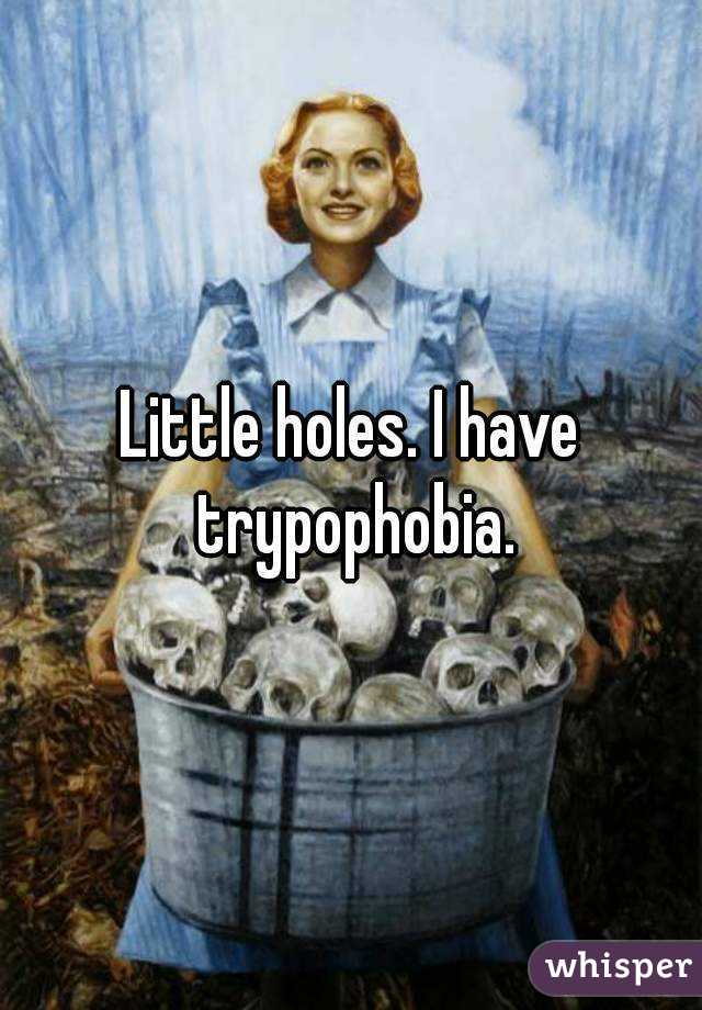 Little holes. I have trypophobia.