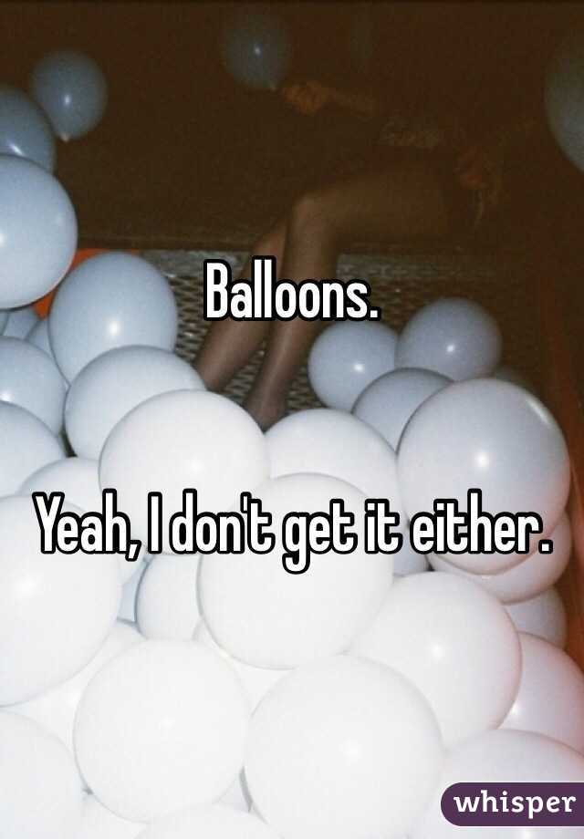 Balloons.


Yeah, I don't get it either.