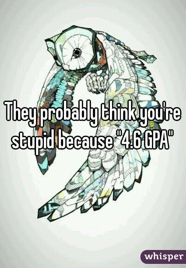 They probably think you're stupid because "4.6 GPA" 