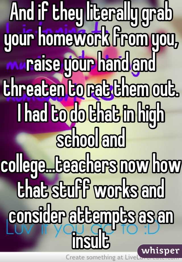 And if they literally grab your homework from you, raise your hand and threaten to rat them out. I had to do that in high school and college...teachers now how that stuff works and consider attempts as an insult