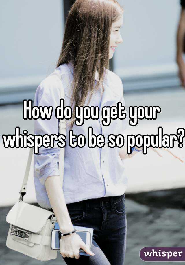 How do you get your whispers to be so popular?