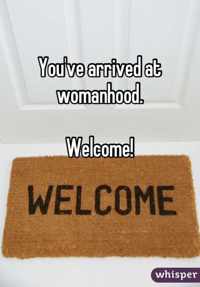 You've arrived at womanhood. 

Welcome!