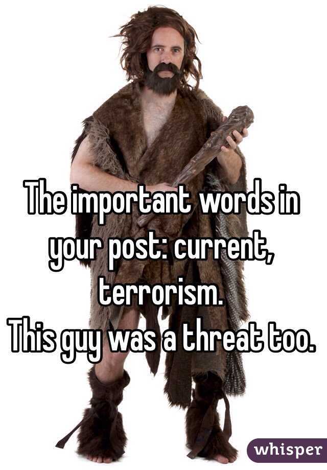 The important words in your post: current, terrorism. 
This guy was a threat too. 