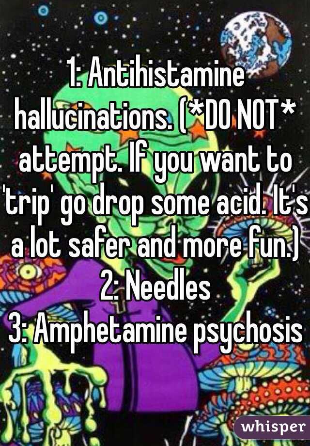 1: Antihistamine hallucinations. (*DO NOT* attempt. If you want to 'trip' go drop some acid. It's a lot safer and more fun.)
2: Needles
3: Amphetamine psychosis 

