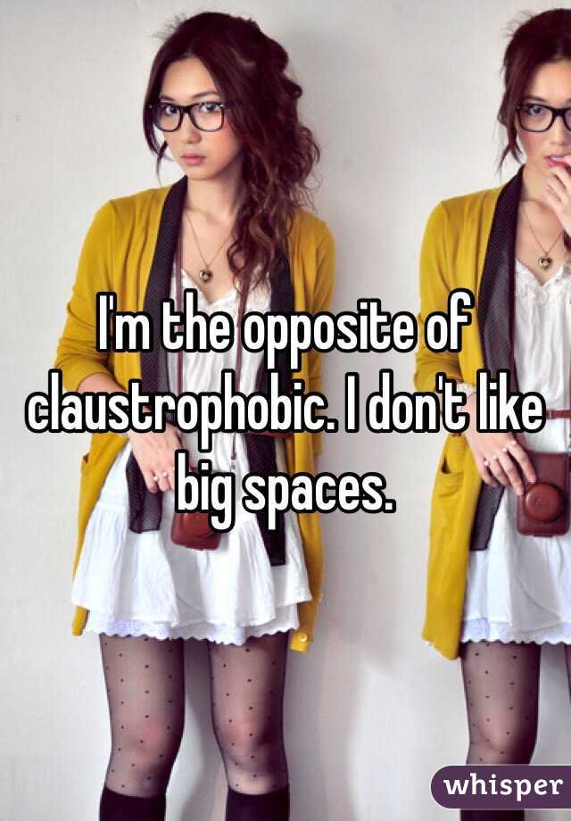 I'm the opposite of claustrophobic. I don't like big spaces.  