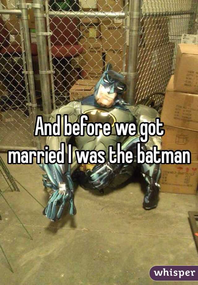 And before we got married I was the batman
