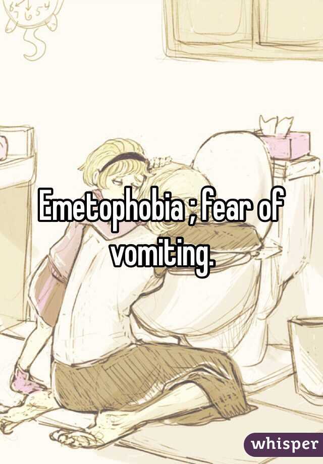 Emetophobia ; fear of vomiting.