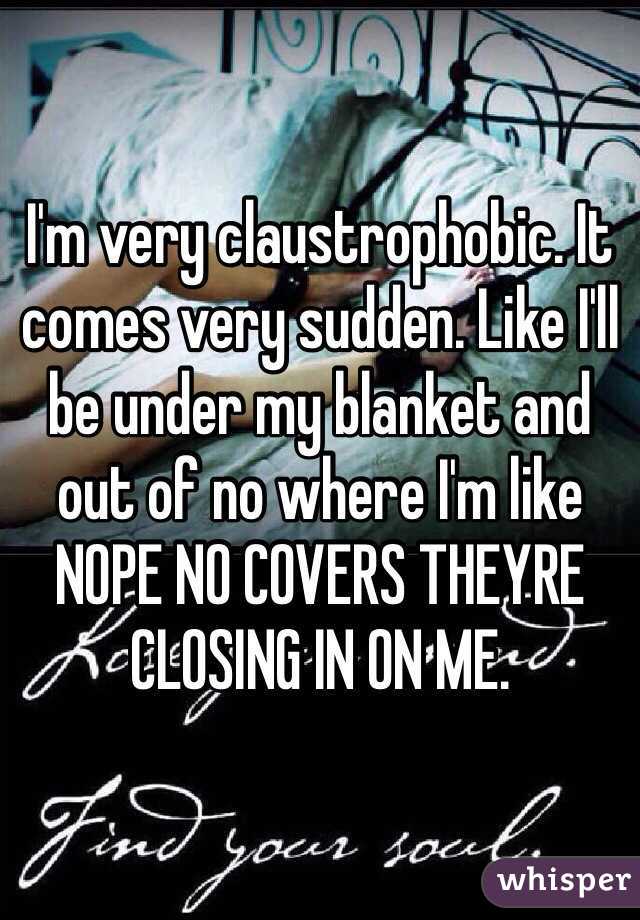 I'm very claustrophobic. It comes very sudden. Like I'll be under my blanket and out of no where I'm like NOPE NO COVERS THEYRE CLOSING IN ON ME. 