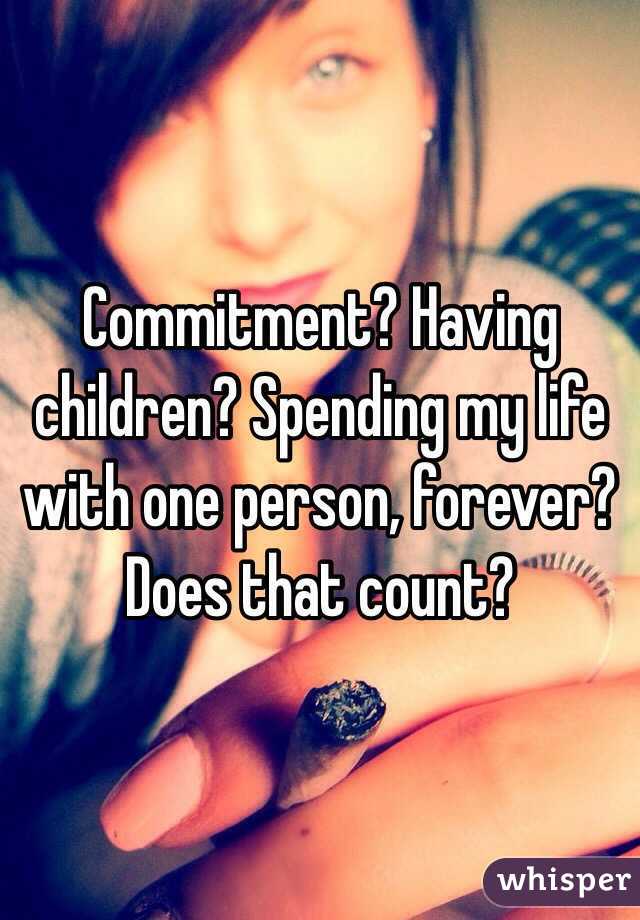 Commitment? Having children? Spending my life with one person, forever? Does that count?