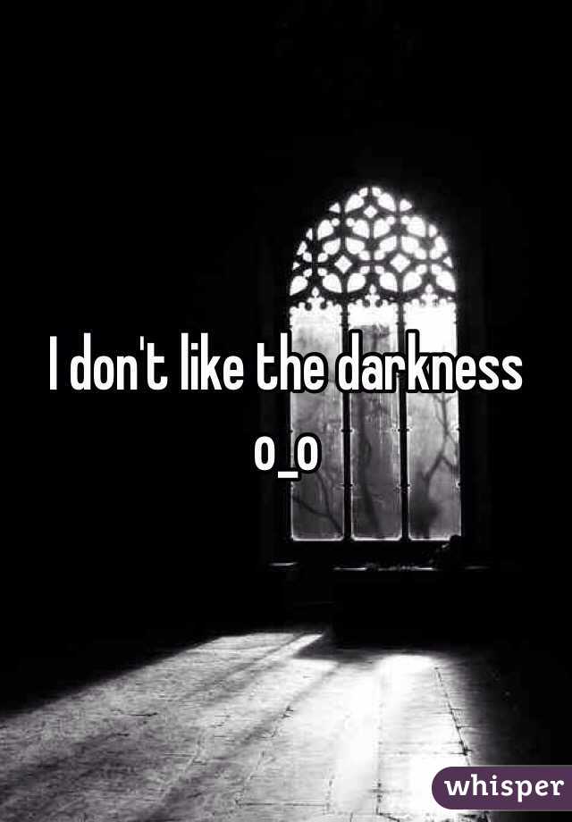 I don't like the darkness o_o