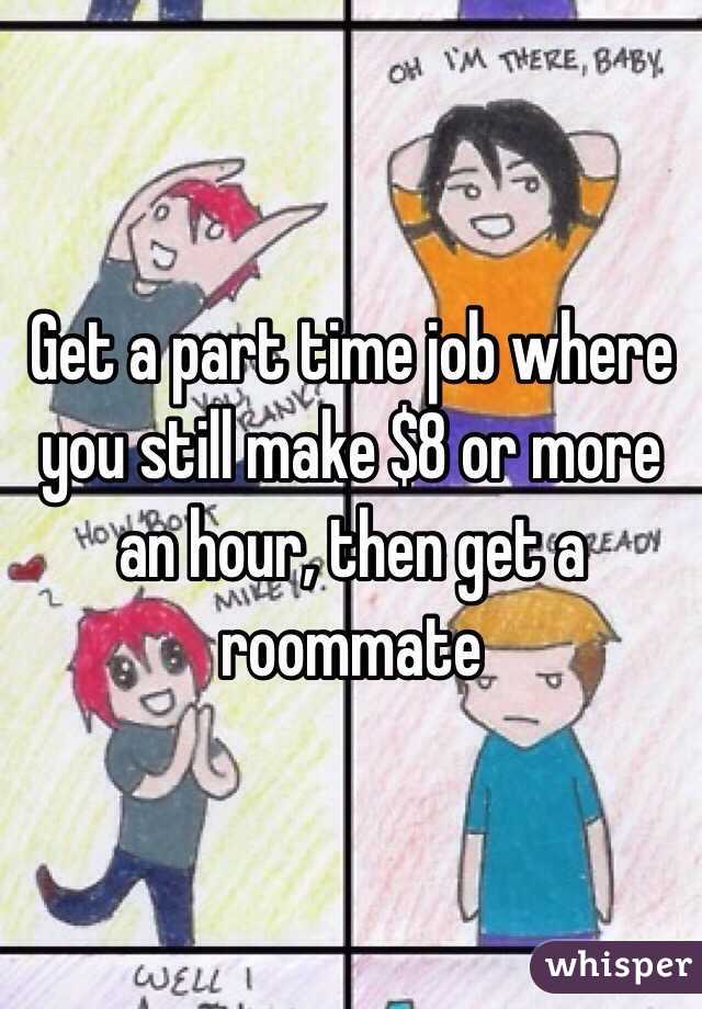 Get a part time job where you still make $8 or more an hour, then get a roommate 