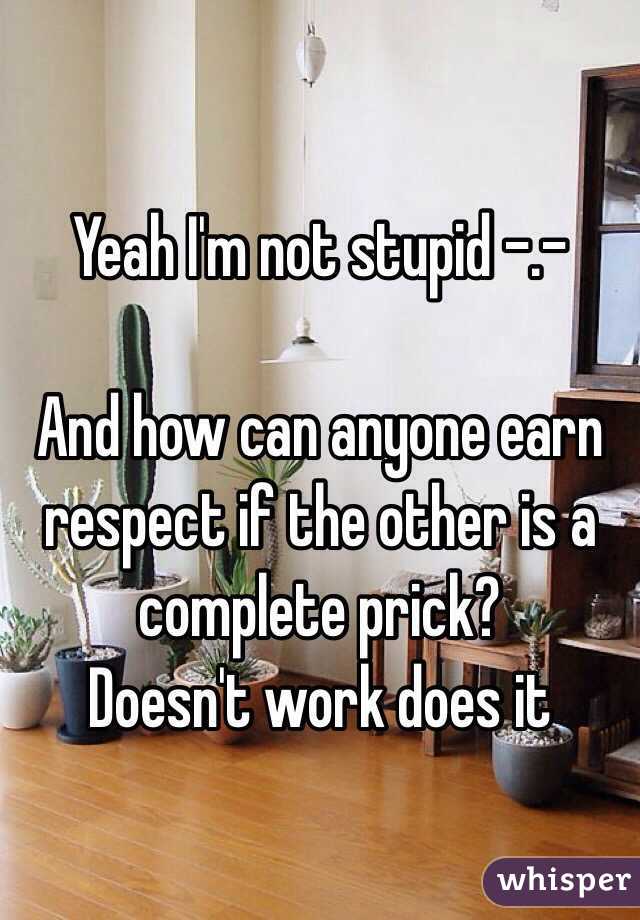 Yeah I'm not stupid -.- 

And how can anyone earn respect if the other is a complete prick? 
Doesn't work does it 