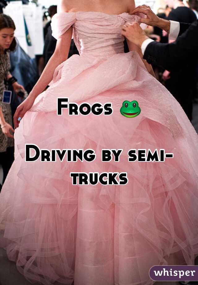 Frogs 🐸

Driving by semi-trucks 