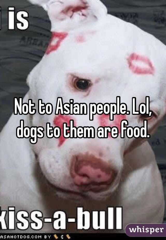 Not to Asian people. Lol, dogs to them are food. 