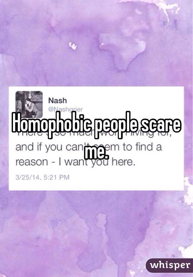 Homophobic people scare me. 