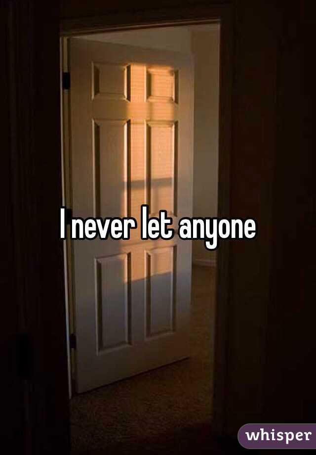 I never let anyone 
