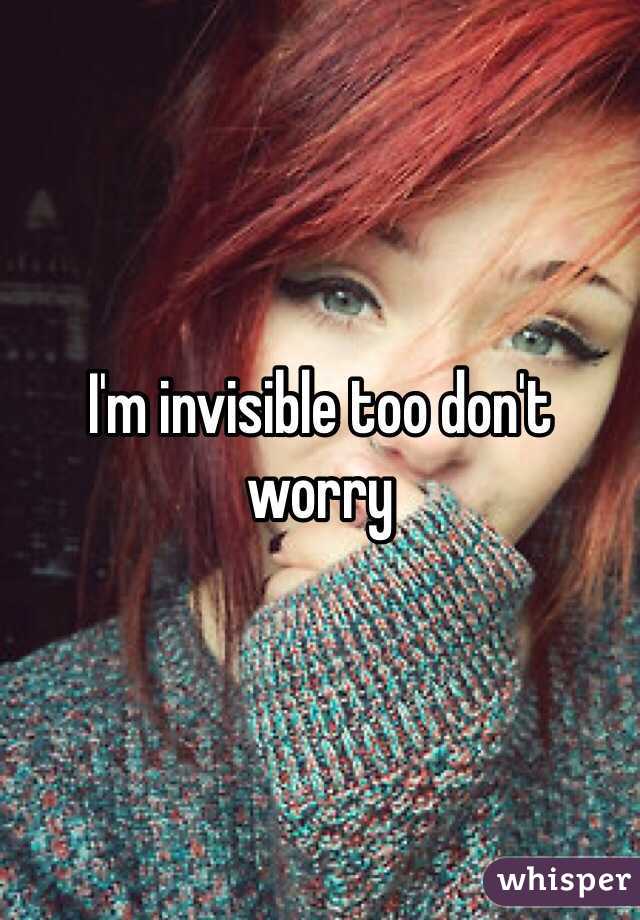 I'm invisible too don't worry